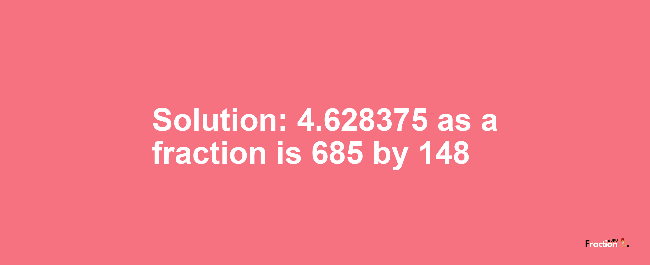 Solution:4.628375 as a fraction is 685/148